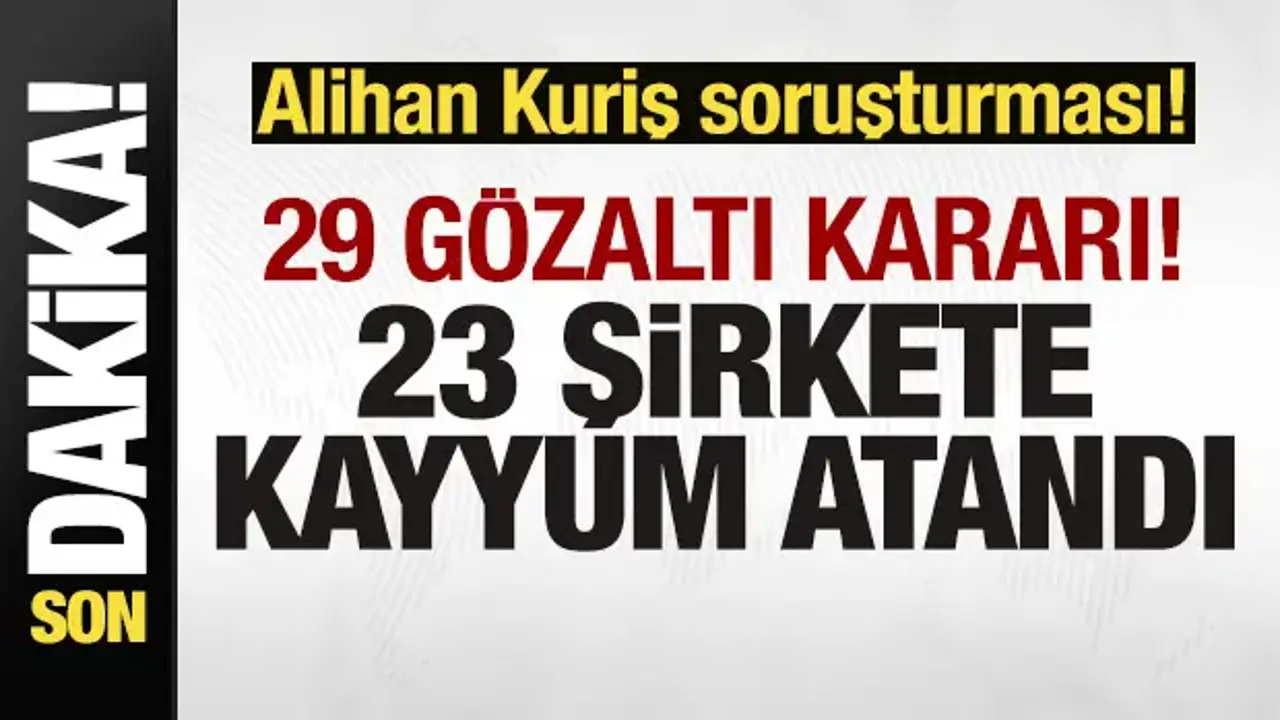 Alihan Kuriş soruşturması: 29 gözaltı, 23 şirkete kayyum