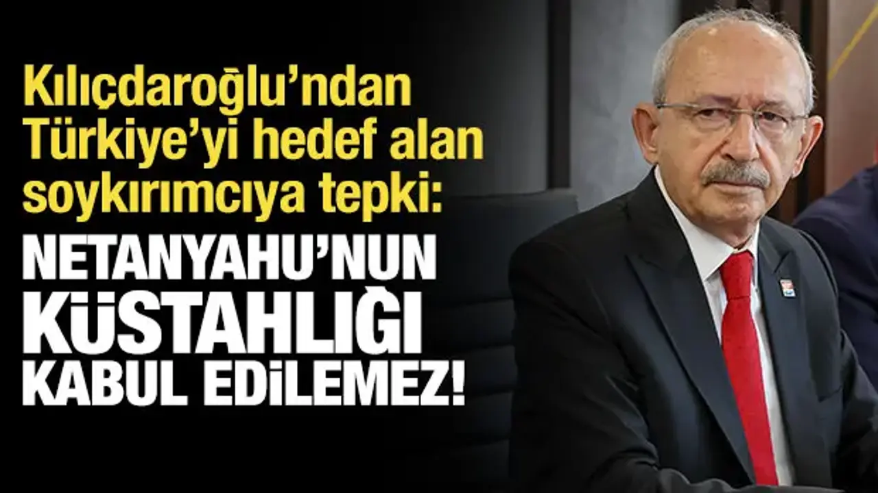 Kılıçdaroğlu’ndan Netanyahu’ya tepki: Kabul edilemez